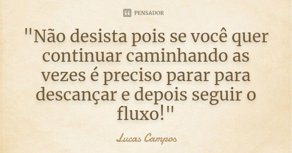 "Não desista pois se você quer continuar caminhando as vezes é preciso parar para descançar e depois seguir o fluxo!"... Frase de Lucas Campos.