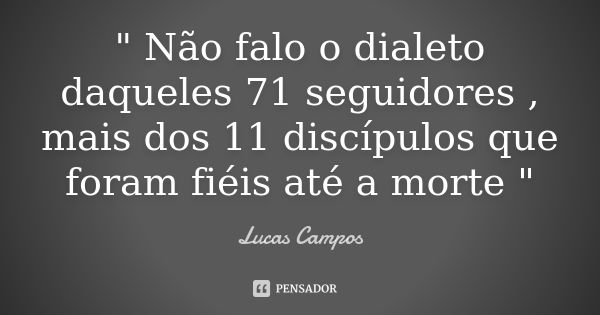 " Não falo o dialeto daqueles 71 seguidores , mais dos 11 discípulos que foram fiéis até a morte "... Frase de Lucas Campos.