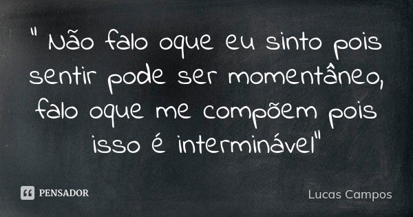 " Não falo oque eu sinto pois sentir pode ser momentâneo, falo oque me compõem pois isso é interminável"... Frase de Lucas Campos.