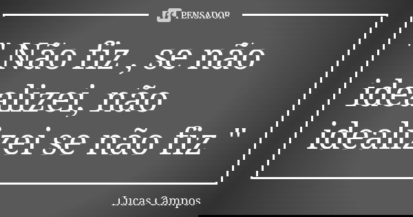 " Não fiz , se não idealizei, não idealizei se não fiz "... Frase de Lucas Campos.