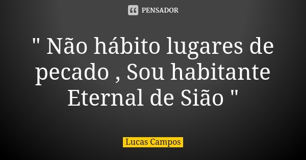 " Não hábito lugares de pecado , Sou habitante Eternal de Sião "... Frase de Lucas Campos.