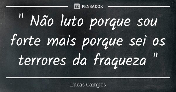 " Não luto porque sou forte mais porque sei os terrores da fraqueza "... Frase de Lucas Campos.