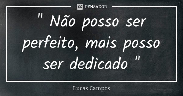 " Não posso ser perfeito, mais posso ser dedicado "... Frase de Lucas Campos.