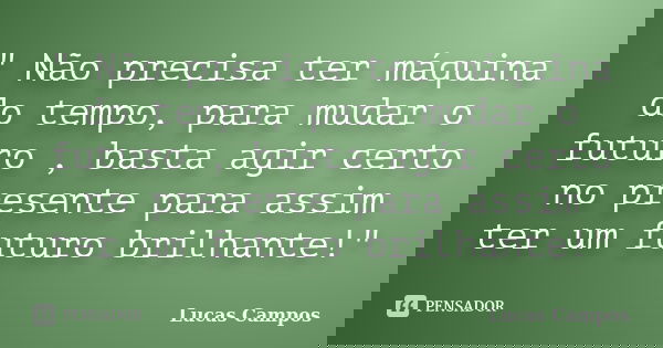 " Não precisa ter máquina do tempo, para mudar o futuro , basta agir certo no presente para assim ter um futuro brilhante!"... Frase de Lucas Campos.