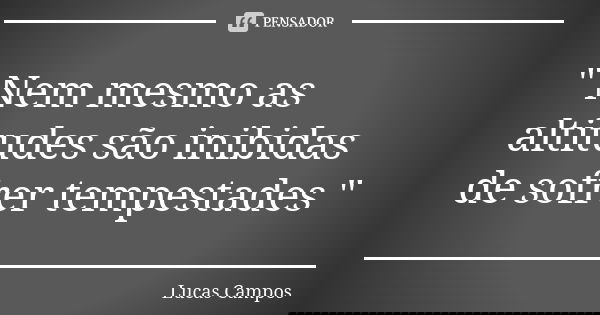 " Nem mesmo as altitudes são inibidas de sofrer tempestades "... Frase de Lucas Campos.