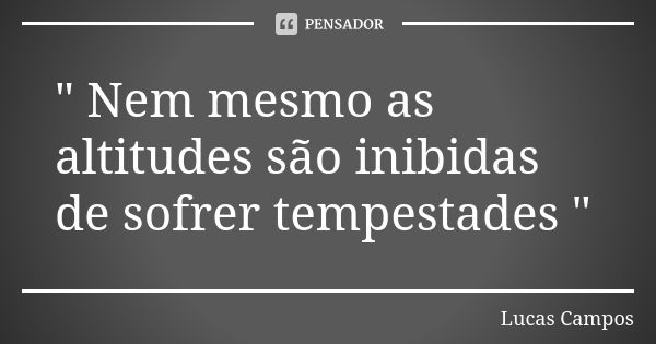 " Nem mesmo as altitudes são inibidas de sofrer tempestades "... Frase de Lucas Campos.