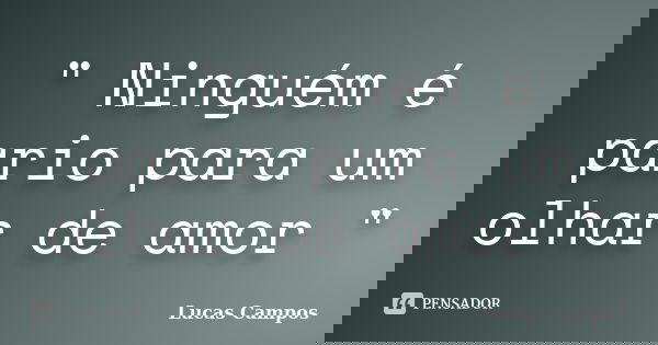 " Ninguém é pario para um olhar de amor "... Frase de Lucas Campos.