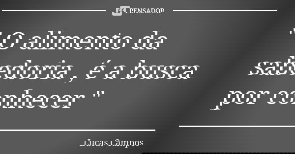" O alimento da sabedoria , é a busca por conhecer "... Frase de Lucas Campos.