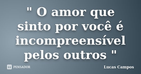 " O amor que sinto por você é incompreensível pelos outros "... Frase de Lucas Campos.