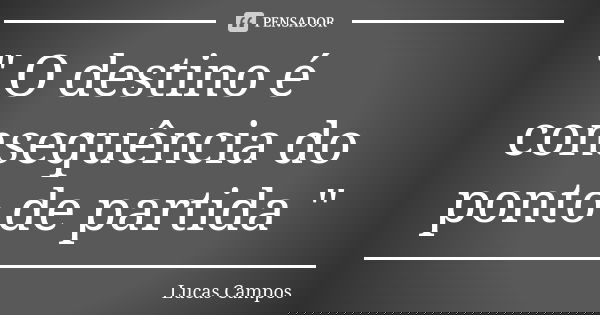 " O destino é consequência do ponto de partida "... Frase de Lucas Campos.