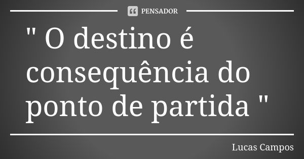 " O destino é consequência do ponto de partida "... Frase de Lucas Campos.