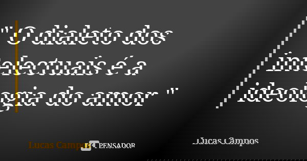 " O dialeto dos intelectuais é a ideologia do amor "... Frase de Lucas Campos.