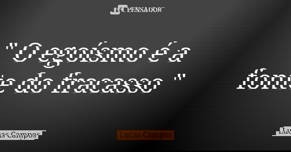 " O egoísmo é a fonte do fracasso "... Frase de Lucas Campos.