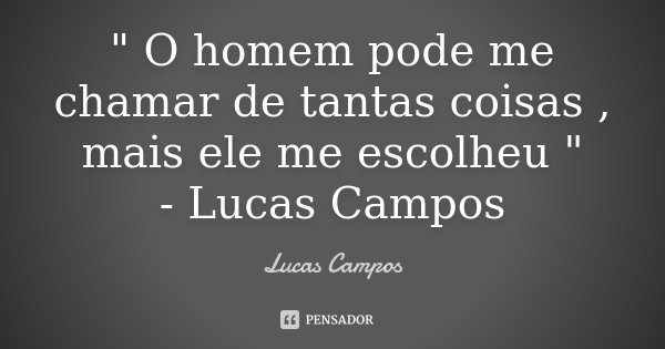 " O homem pode me chamar de tantas coisas , mais ele me escolheu " - Lucas Campos... Frase de Lucas Campos.