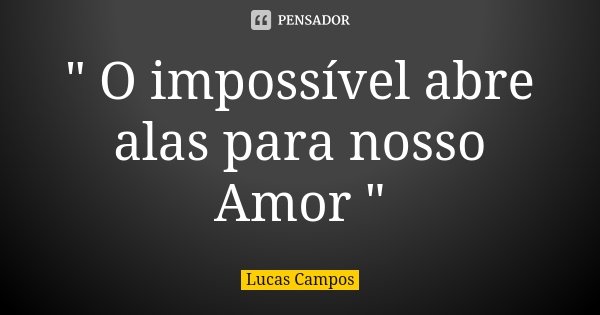 " O impossível abre alas para nosso Amor "... Frase de Lucas Campos.