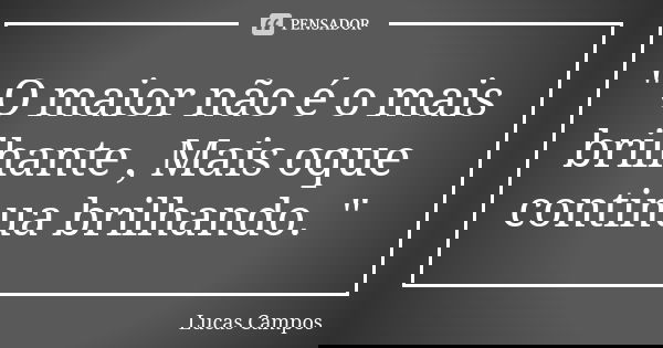 " O maior não é o mais brilhante , Mais oque continua brilhando. "... Frase de Lucas Campos.