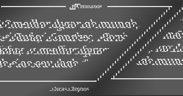 " O melhor lugar do mundo , não é Dubai, Londres , Paris , ou Lisboa, o melhor lugar do mundo é ao seu lado "... Frase de Lucas Campos.