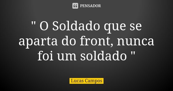 " O Soldado que se aparta do front, nunca foi um soldado "... Frase de Lucas Campos.