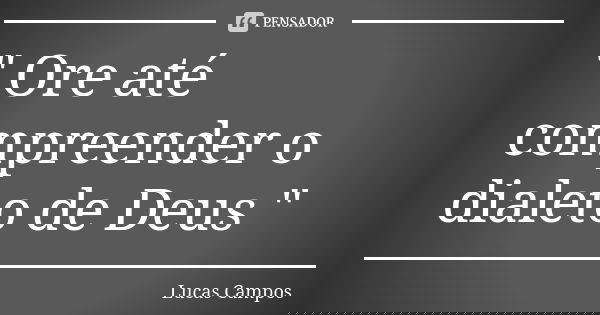 " Ore até compreender o dialeto de Deus "... Frase de Lucas Campos.