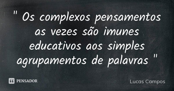 " Os complexos pensamentos as vezes são imunes educativos aos simples agrupamentos de palavras "... Frase de Lucas Campos.