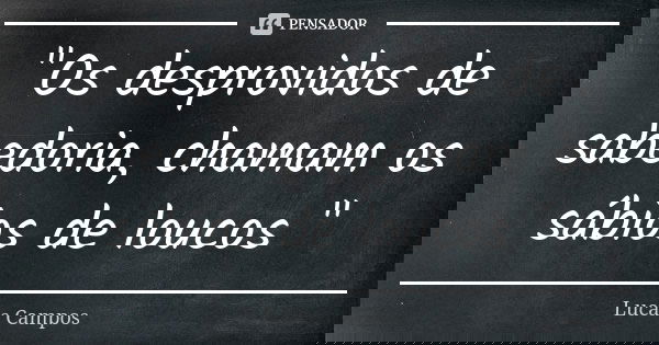 "Os desprovidos de sabedoria, chamam os sábios de loucos "... Frase de Lucas Campos.