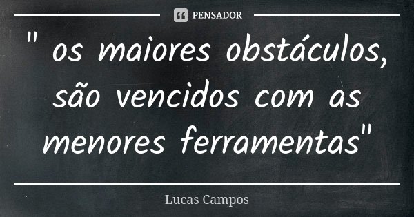 " os maiores obstáculos, são vencidos com as menores ferramentas"... Frase de Lucas Campos.