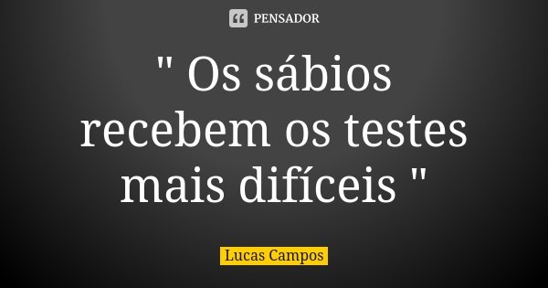 " Os sábios recebem os testes mais difíceis "... Frase de Lucas Campos.