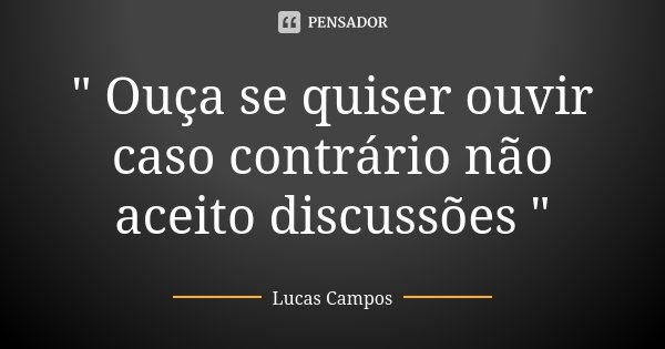 " Ouça se quiser ouvir caso contrário não aceito discussões "... Frase de Lucas Campos.