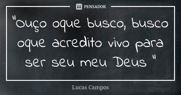 "Ouço oque busco, busco oque acredito vivo para ser seu meu Deus "... Frase de Lucas Campos.