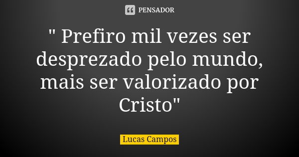 " Prefiro mil vezes ser desprezado pelo mundo, mais ser valorizado por Cristo"... Frase de Lucas Campos.