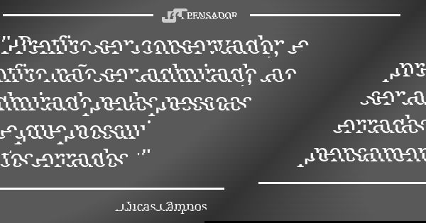 " Prefiro ser conservador, e prefiro não ser admirado, ao ser admirado pelas pessoas erradas e que possui pensamentos errados "... Frase de Lucas Campos.