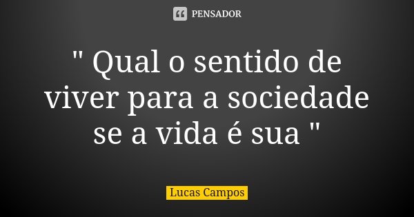 " Qual o sentido de viver para a sociedade se a vida é sua "... Frase de Lucas Campos.