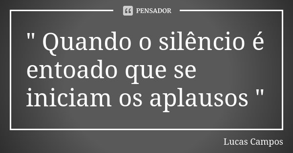 " Quando o silêncio é entoado que se iniciam os aplausos "... Frase de Lucas Campos.