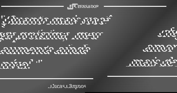 " Quanto mais você chega próxima, meu amor aumenta ainda mais de nível."... Frase de Lucas Campos.