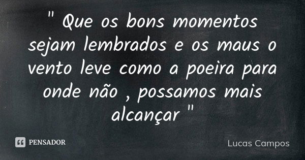 " Que os bons momentos sejam lembrados e os maus o vento leve como a poeira para onde não , possamos mais alcançar "... Frase de Lucas Campos.