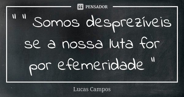 " " Somos desprezíveis se a nossa luta for por efemeridade "... Frase de Lucas Campos.