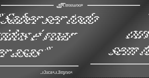 " Saber ser todo ouvidos é voar sem ter asas"... Frase de Lucas Campos.