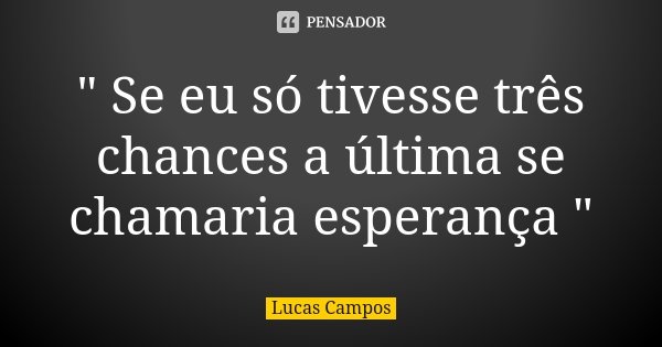 " Se eu só tivesse três chances a última se chamaria esperança "... Frase de Lucas Campos.