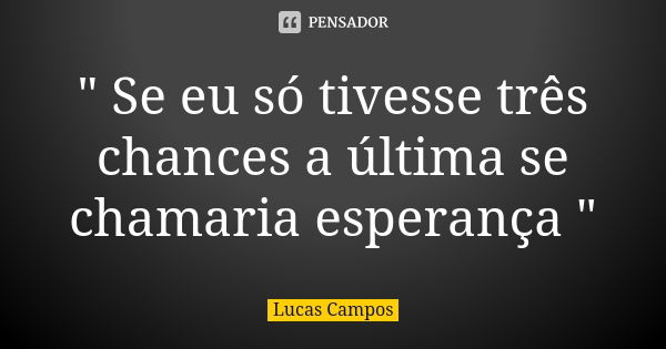 " Se eu só tivesse três chances a última se chamaria esperança "... Frase de Lucas Campos.