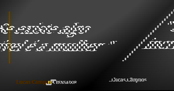 Se existe algo incrível é a mulher.... Frase de Lucas Campos.