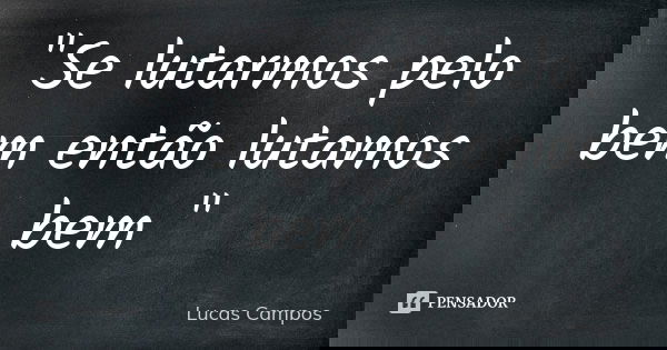 "Se lutarmos pelo bem então lutamos bem "... Frase de Lucas Campos.