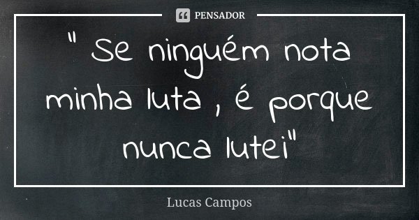 " Se ninguém nota minha luta , é porque nunca lutei"... Frase de Lucas Campos.