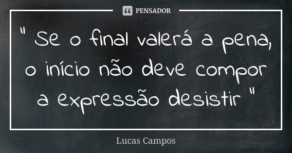 " Se o final valerá a pena, o início não deve compor a expressão desistir "... Frase de Lucas Campos.
