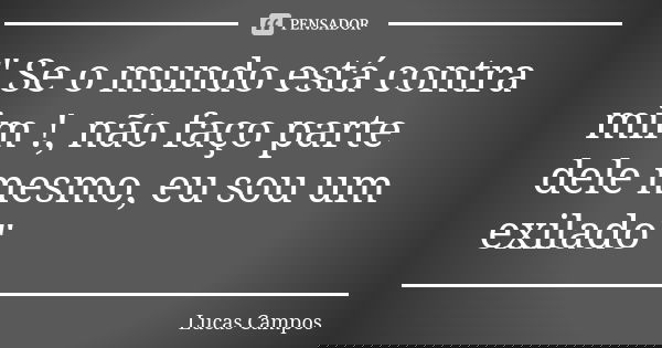 " Se o mundo está contra mim !, não faço parte dele mesmo, eu sou um exilado"... Frase de Lucas Campos.