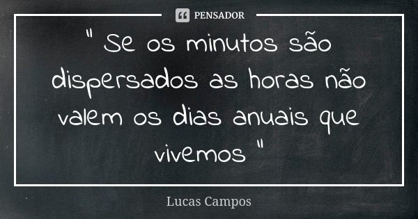 " Se os minutos são dispersados as horas não valem os dias anuais que vivemos "... Frase de Lucas Campos.