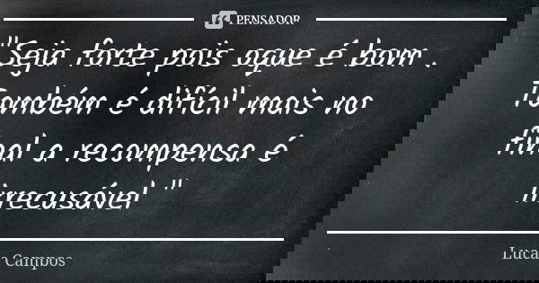 "Seja forte pois oque é bom . Também é difícil mais no final a recompensa é irrecusável "... Frase de Lucas Campos.