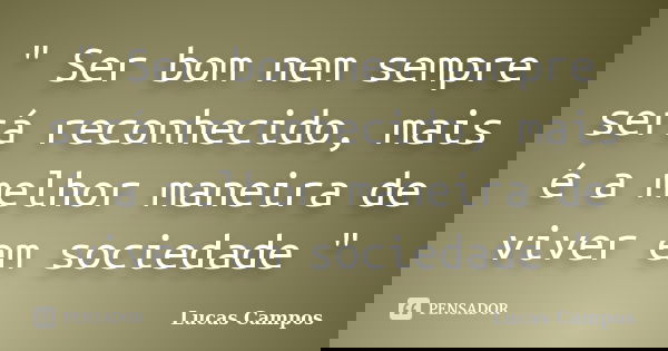 " Ser bom nem sempre será reconhecido, mais é a melhor maneira de viver em sociedade "... Frase de Lucas Campos.