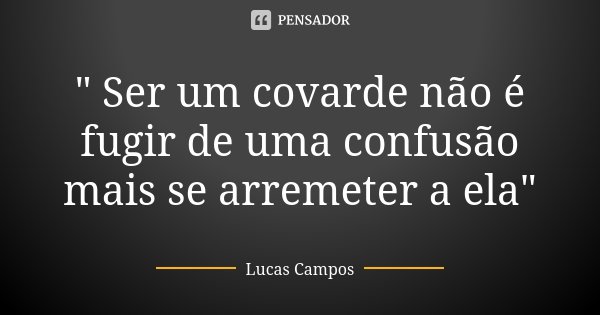 " Ser um covarde não é fugir de uma confusão mais se arremeter a ela"... Frase de Lucas Campos.