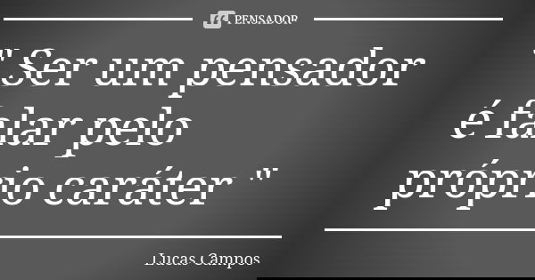 " Ser um pensador é falar pelo próprio caráter "... Frase de Lucas Campos.