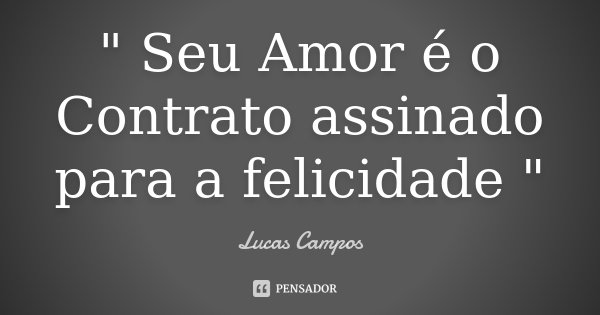 " Seu Amor é o Contrato assinado para a felicidade "... Frase de Lucas Campos.